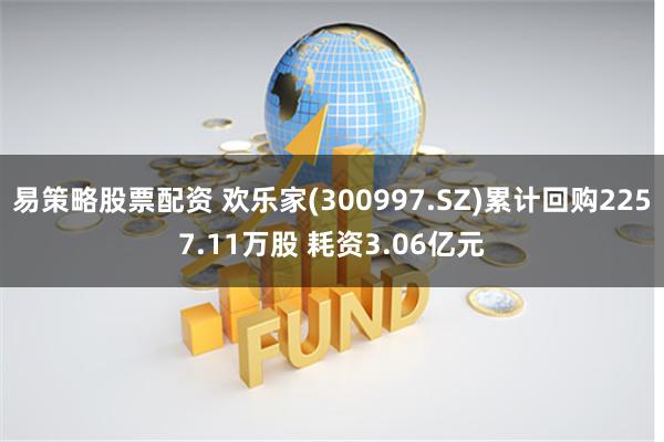 易策略股票配资 欢乐家(300997.SZ)累计回购2257.11万股 耗资3.06亿元