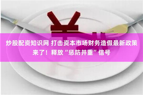 炒股配资知识网 打击资本市场财务造假最新政策来了！释放“惩防并重”信号