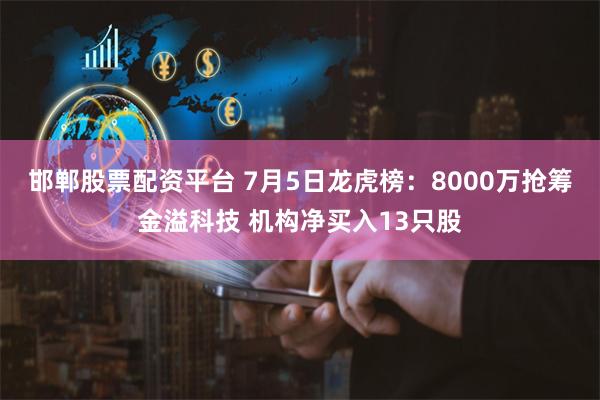 邯郸股票配资平台 7月5日龙虎榜：8000万抢筹金溢科技 机构净买入13只股