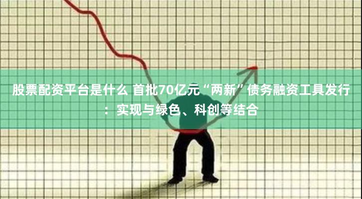 股票配资平台是什么 首批70亿元“两新”债务融资工具发行：实现与绿色、科创等结合