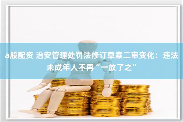 a股配资 治安管理处罚法修订草案二审变化：违法未成年人不再“一放了之”