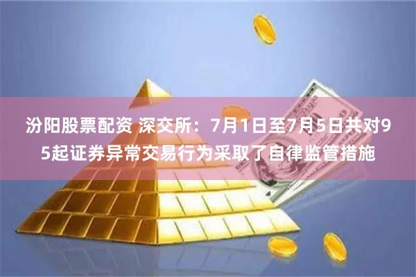 汾阳股票配资 深交所：7月1日至7月5日共对95起证券异常交易行为采取了自律监管措施