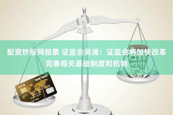 配资炒股网股票 证监会吴清：证监会将加快改革完善相关基础制度和机制