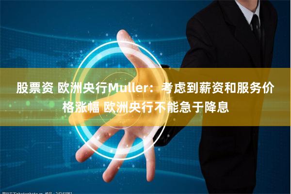 股票资 欧洲央行Muller：考虑到薪资和服务价格涨幅 欧洲央行不能急于降息