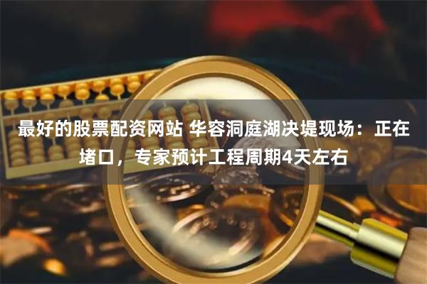 最好的股票配资网站 华容洞庭湖决堤现场：正在堵口，专家预计工程周期4天左右