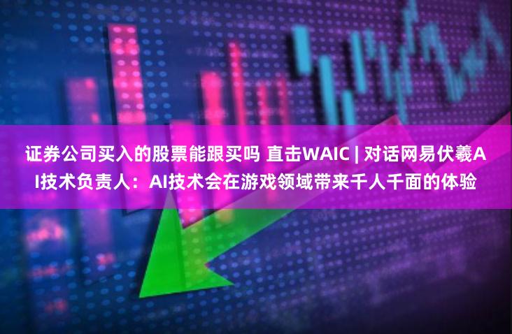 证券公司买入的股票能跟买吗 直击WAIC | 对话网易伏羲AI技术负责人：AI技术会在游戏领域带来千人千面的体验