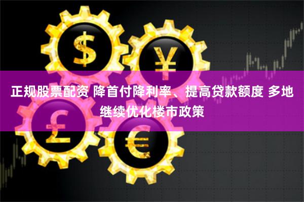 正规股票配资 降首付降利率、提高贷款额度 多地继续优化楼市政策