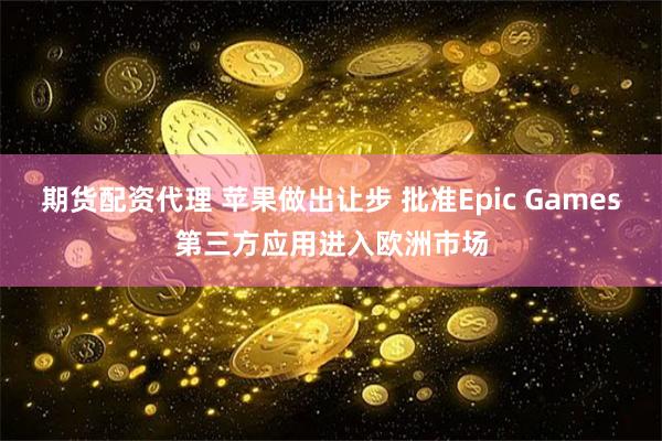 期货配资代理 苹果做出让步 批准Epic Games第三方应用进入欧洲市场