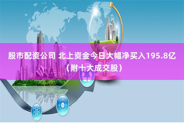 股市配资公司 北上资金今日大幅净买入195.8亿（附十大成交股）