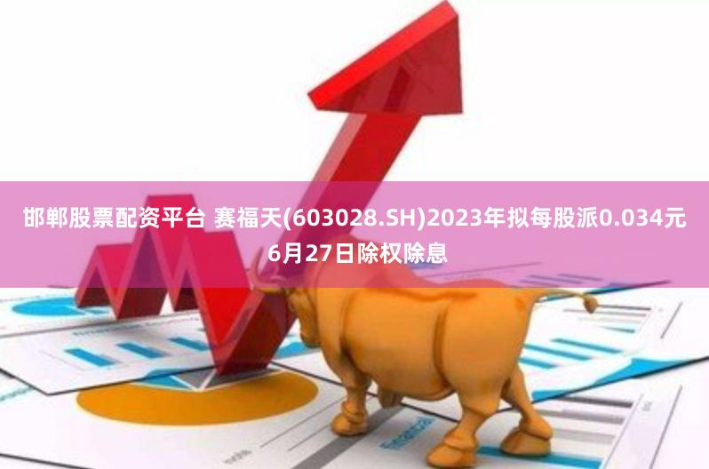 邯郸股票配资平台 赛福天(603028.SH)2023年拟每股派0.034元 6月27日除权除息