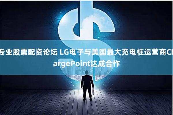 专业股票配资论坛 LG电子与美国最大充电桩运营商ChargePoint达成合作