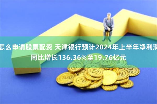 怎么申请股票配资 天津银行预计2024年上半年净利润同比增长136.36%至19.76亿元