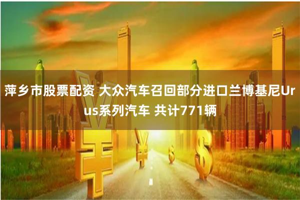 萍乡市股票配资 大众汽车召回部分进口兰博基尼Urus系列汽车 共计771辆