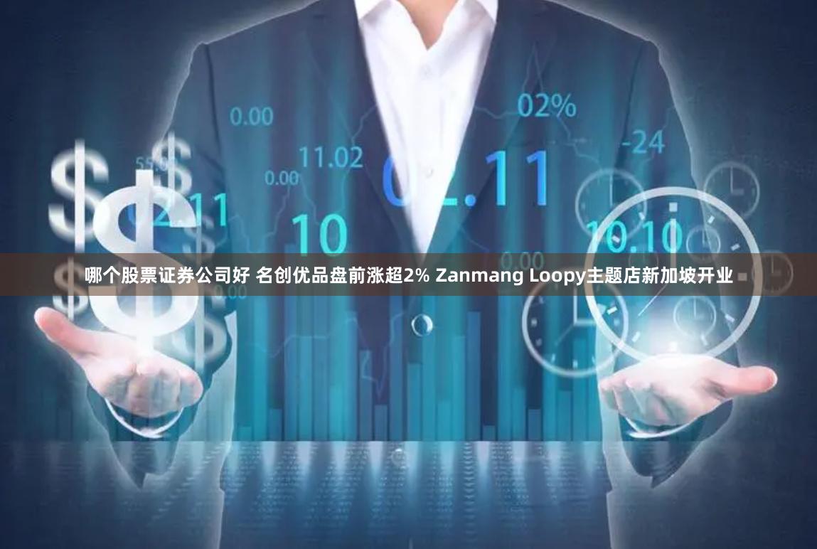 哪个股票证券公司好 名创优品盘前涨超2% Zanmang Loopy主题店新加坡开业