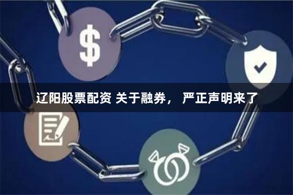 辽阳股票配资 关于融券， 严正声明来了