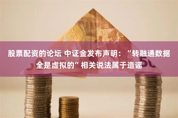 股票配资的论坛 中证金发布声明：“转融通数据全是虚拟的”相关说法属于造谣