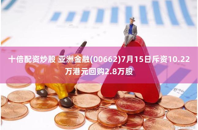 十倍配资炒股 亚洲金融(00662)7月15日斥资10.22万港元回购2.8万股