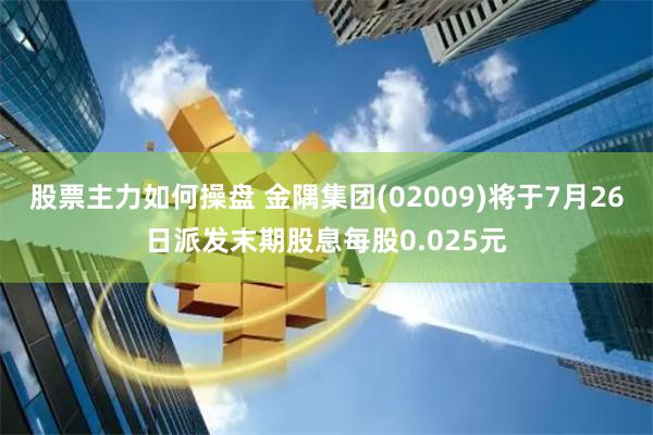 股票主力如何操盘 金隅集团(02009)将于7月26日派发末期股息每股0.025元