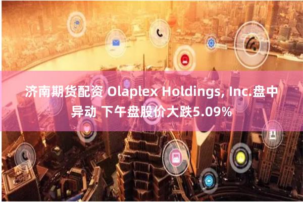 济南期货配资 Olaplex Holdings, Inc.盘中异动 下午盘股价大跌5.09%