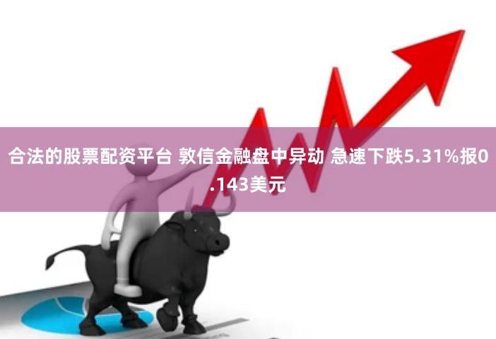 合法的股票配资平台 敦信金融盘中异动 急速下跌5.31%报0.143美元