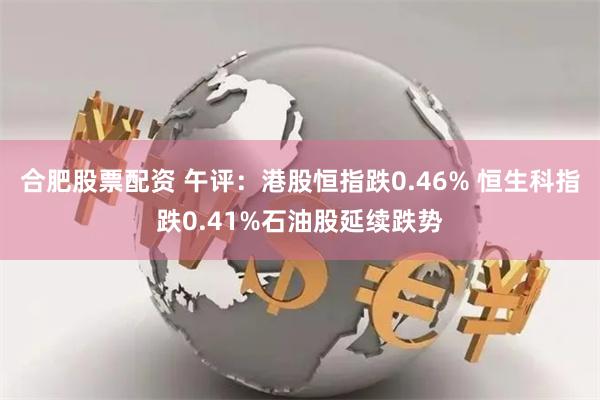 合肥股票配资 午评：港股恒指跌0.46% 恒生科指跌0.41%石油股延续跌势