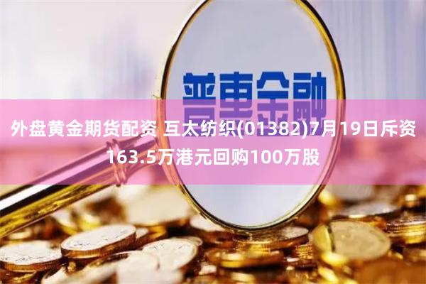 外盘黄金期货配资 互太纺织(01382)7月19日斥资163.5万港元回购100万股