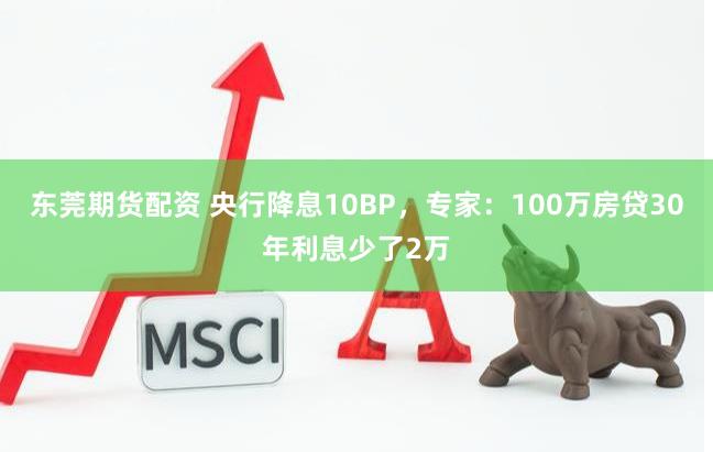 东莞期货配资 央行降息10BP，专家：100万房贷30年利息少了2万