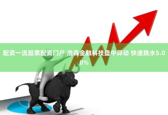 配资一流股票配资门户 浩森金融科技盘中异动 快速跳水5.00%