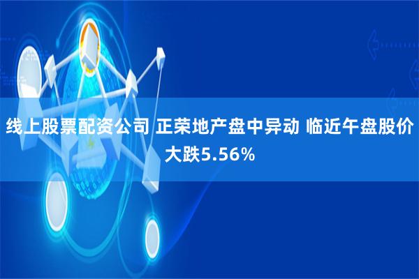 线上股票配资公司 正荣地产盘中异动 临近午盘股价大跌5.56%