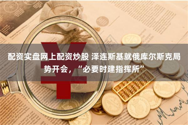 配资实盘网上配资炒股 泽连斯基就俄库尔斯克局势开会，“必要时建指挥所”