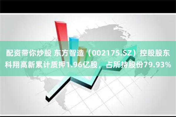 配资带你炒股 东方智造（002175.SZ）控股股东科翔高新累计质押1.96亿股，占所持股份79.93%