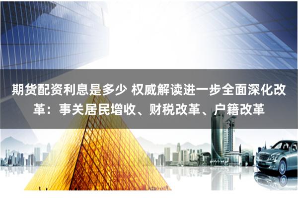 期货配资利息是多少 权威解读进一步全面深化改革：事关居民增收、财税改革、户籍改革