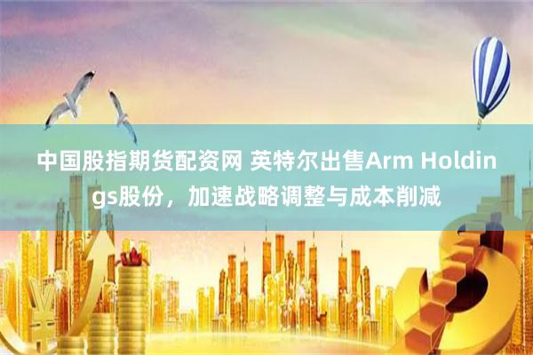 中国股指期货配资网 英特尔出售Arm Holdings股份，加速战略调整与成本削减