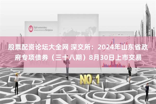 股票配资论坛大全网 深交所：2024年山东省政府专项债券（三十八期）8月30日上市交易