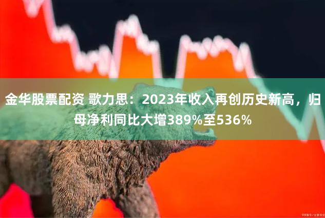 金华股票配资 歌力思：2023年收入再创历史新高，归母净利同比大增389%至536%