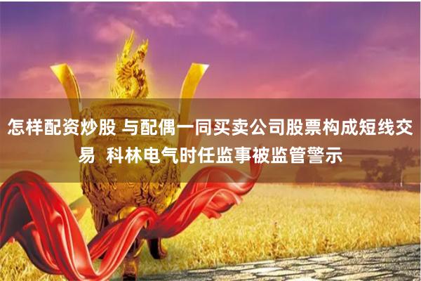 怎样配资炒股 与配偶一同买卖公司股票构成短线交易  科林电气时任监事被监管警示