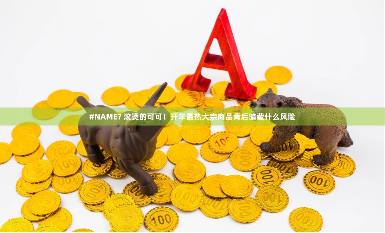 #NAME? 滚烫的可可！开年最热大宗商品背后暗藏什么风险