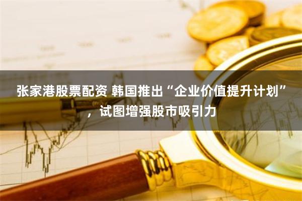 张家港股票配资 韩国推出“企业价值提升计划”，试图增强股市吸引力