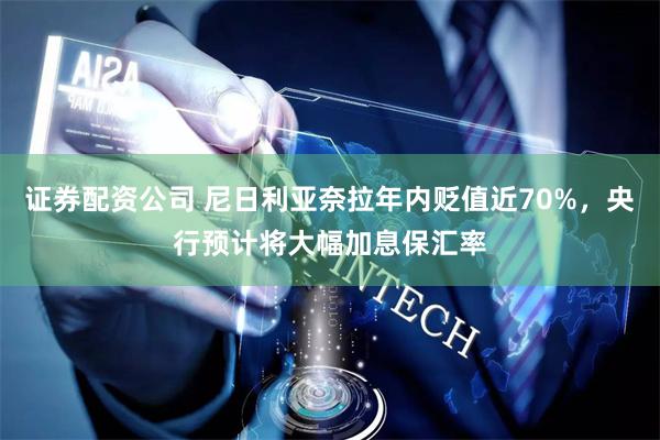 证券配资公司 尼日利亚奈拉年内贬值近70%，央行预计将大幅加息保汇率