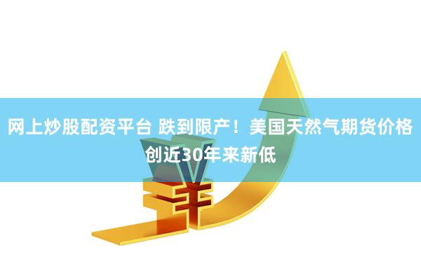 网上炒股配资平台 跌到限产！美国天然气期货价格创近30年来新低