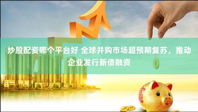 炒股配资哪个平台好 全球并购市场超预期复苏，推动企业发行新债融资