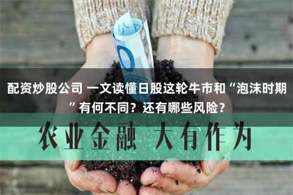 配资炒股公司 一文读懂日股这轮牛市和“泡沫时期”有何不同？还有哪些风险？