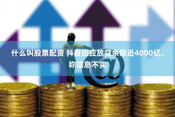 什么叫股票配资 抖音回应放贷余额近4000亿，称信息不实