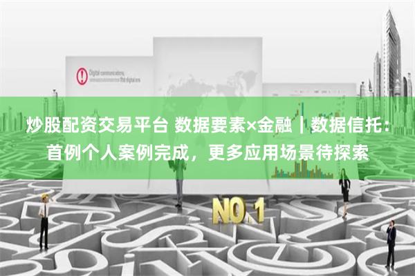 炒股配资交易平台 数据要素×金融｜数据信托：首例个人案例完成，更多应用场景待探索
