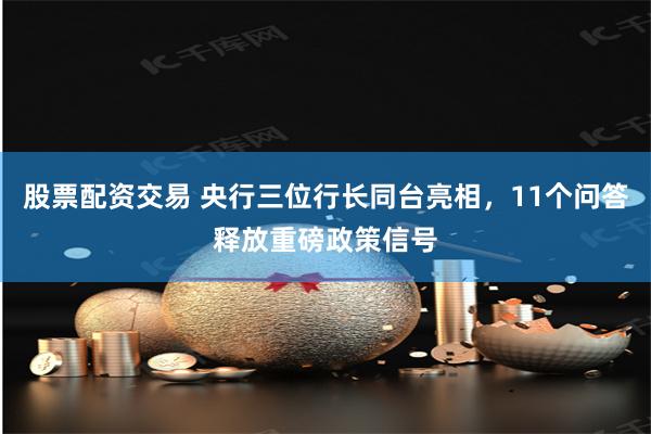 股票配资交易 央行三位行长同台亮相，11个问答释放重磅政策信号