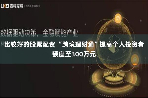 比较好的股票配资 “跨境理财通”提高个人投资者额度至300万元