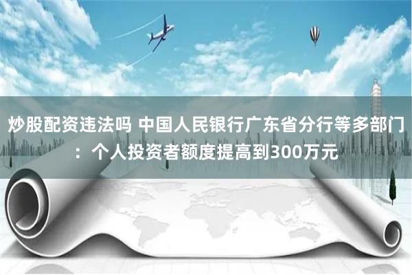 炒股配资违法吗 中国人民银行广东省分行等多部门：个人投资者额度提高到300万元