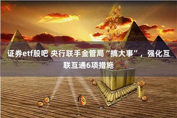 证券etf股吧 央行联手金管局“搞大事”，强化互联互通6项措施