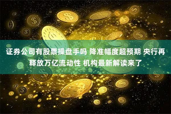 证券公司有股票操盘手吗 降准幅度超预期 央行再释放万亿流动性 机构最新解读来了