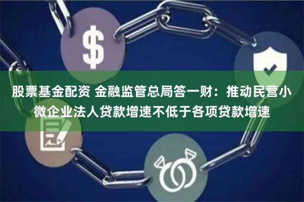 股票基金配资 金融监管总局答一财：推动民营小微企业法人贷款增速不低于各项贷款增速